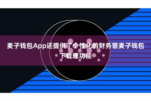 麦子钱包App还提供了个性化的财务管麦子钱包下载理功能