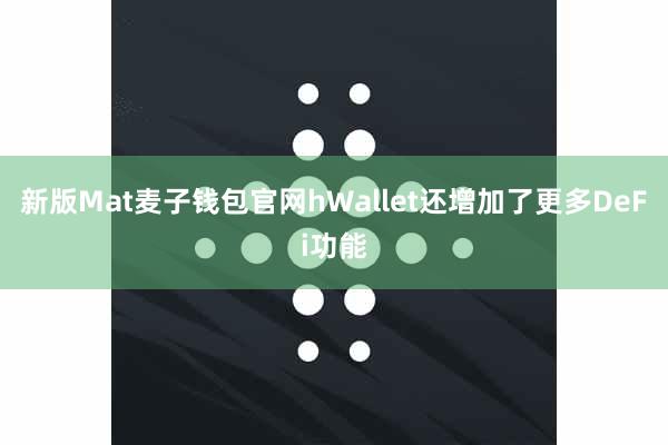 新版Mat麦子钱包官网hWallet还增加了更多DeFi功能