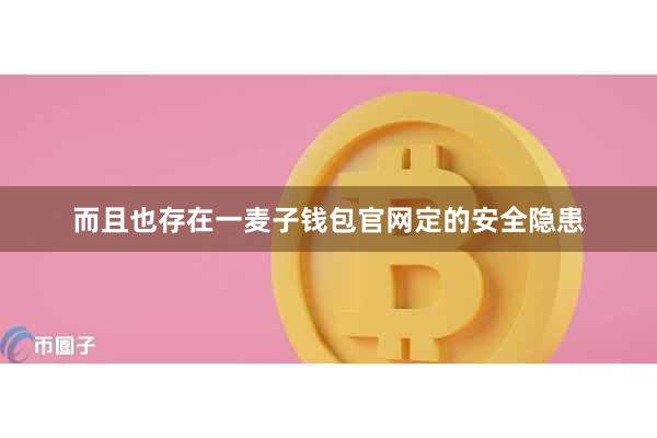 而且也存在一麦子钱包官网定的安全隐患