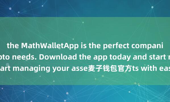 the MathWalletApp is the perfect companion for all your crypto needs. Download the app today and start managing your asse麦子钱包官方ts with ease and convenience.